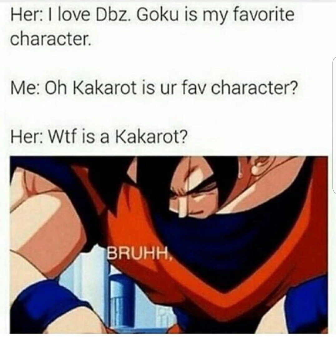 sad goku - Her I love Dbz. Goku is my favorite character. Me Oh Kakarot is ur fav character? Her Wtf is a Kakarot? Bruhh.