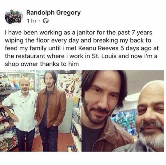 keanu reeves meme - Rua Randolph Gregory 1 hr. I have been working as a janitor for the past 7 years wiping the floor every day and breaking my back to feed my family until i met Keanu Reeves 5 days ago at the restaurant where i work in St. Louis and now 