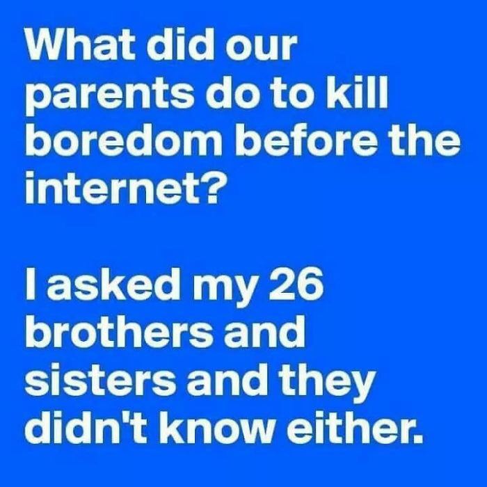 number - What did our parents do to kill boredom before the internet? Tasked my 26 brothers and sisters and they didn't know either.
