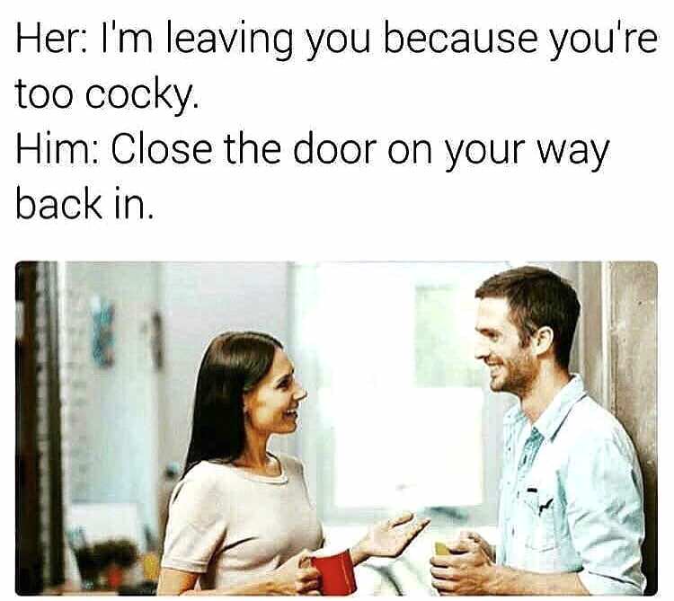 cocky memes - Her I'm leaving you because you're too cocky. Him Close the door on your way back in.
