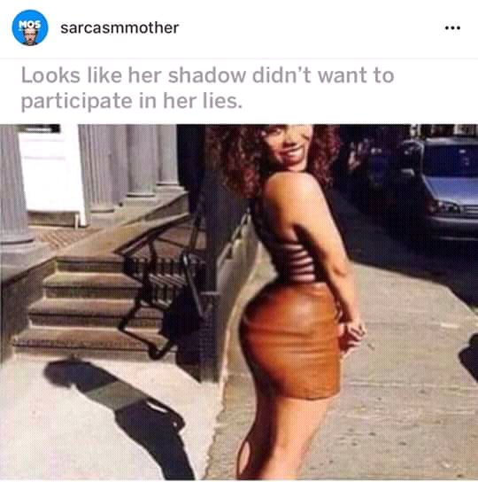 your ass is so big - Mos sarcasmmother Looks her shadow didn't want to participate in her lies.