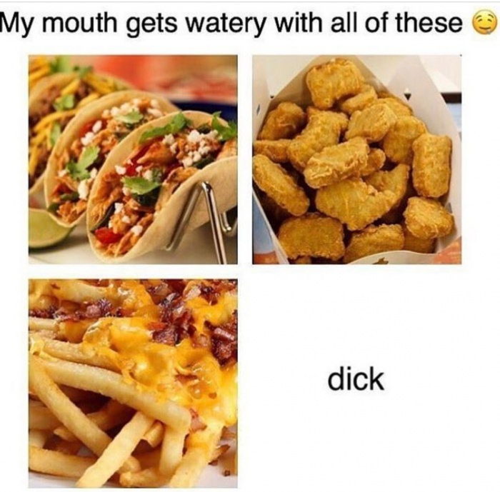 food mood meme - My mouth gets watery with all of these dick