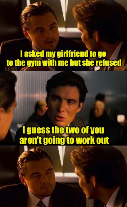 don t you have kids meme - Tasked my girlfriend to go to the gym with me but she refused I guess the two of you aren't going to work out