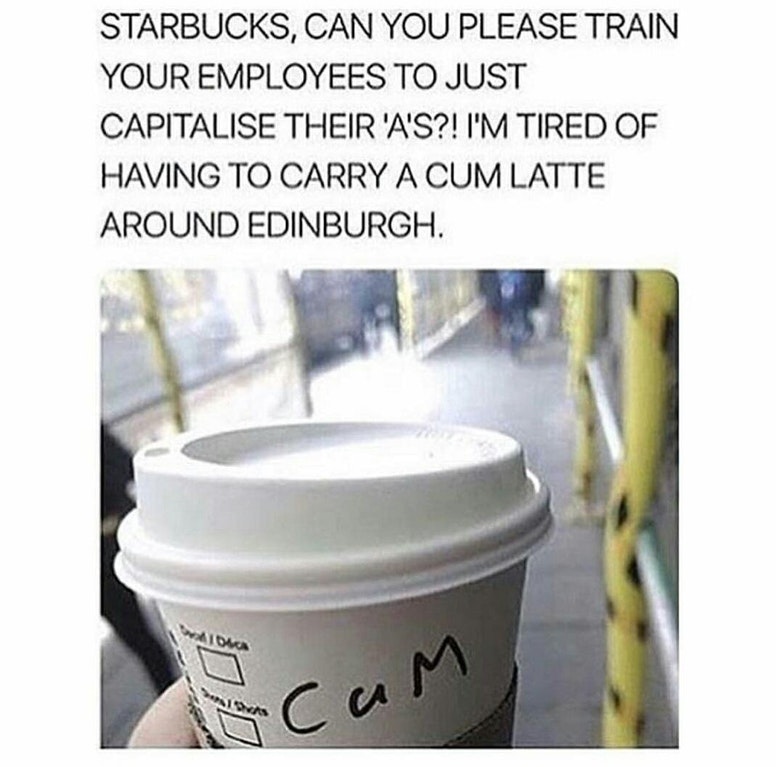 cum in starbucks - Starbucks, Can You Please Train Your Employees To Just Capitalise Their 'A'S?! I'M Tired Of Having To Carry A Cum Latte Around Edinburgh.