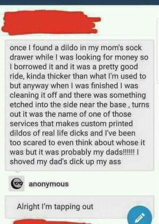 dirty tumblr posts - once I found a dildo in my mom's sock drawer while I was looking for money so I borrowed it and it was a pretty good ride, kinda thicker than what I'm used to but anyway when I was finished I was cleaning it off and there was somethin
