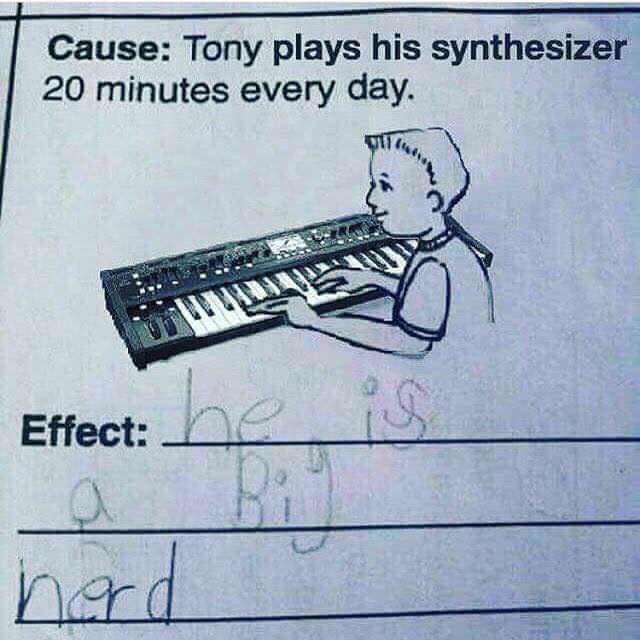 synthesizer meme - Cause Tony plays his synthesizer 20 minutes every day. Effect hora