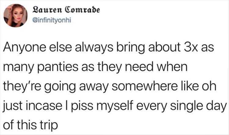 Lauren Comrade Anyone else always bring about 3x as many panties as they need when they're going away somewhere oh just incase I piss myself every single day of this trip