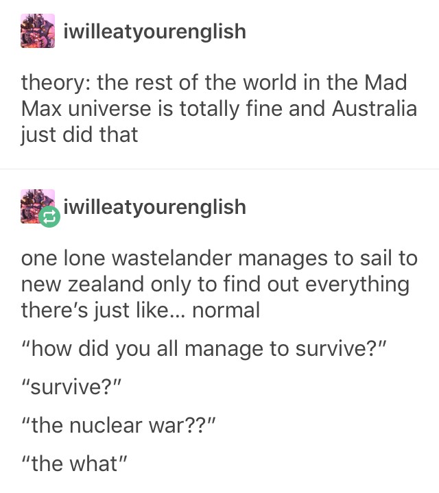 Derivative - iwilleatyourenglish theory the rest of the world in the Mad Max universe is totally fine and Australia just did that iwilleatyourenglish one lone wastelander manages to sail to new zealand only to find out everything there's just ... normal "