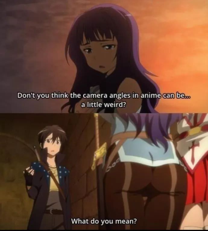 anime camera angles meme - Don't you think the camera angles in anime can be... a little weird? What do you mean?