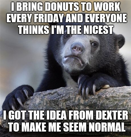 game of thrones overrated - I Bring Donuts To Work Every Friday And Everyone Thinks I'M The Nicest I Got The Idea From Dexter To Make Me Seem Normal