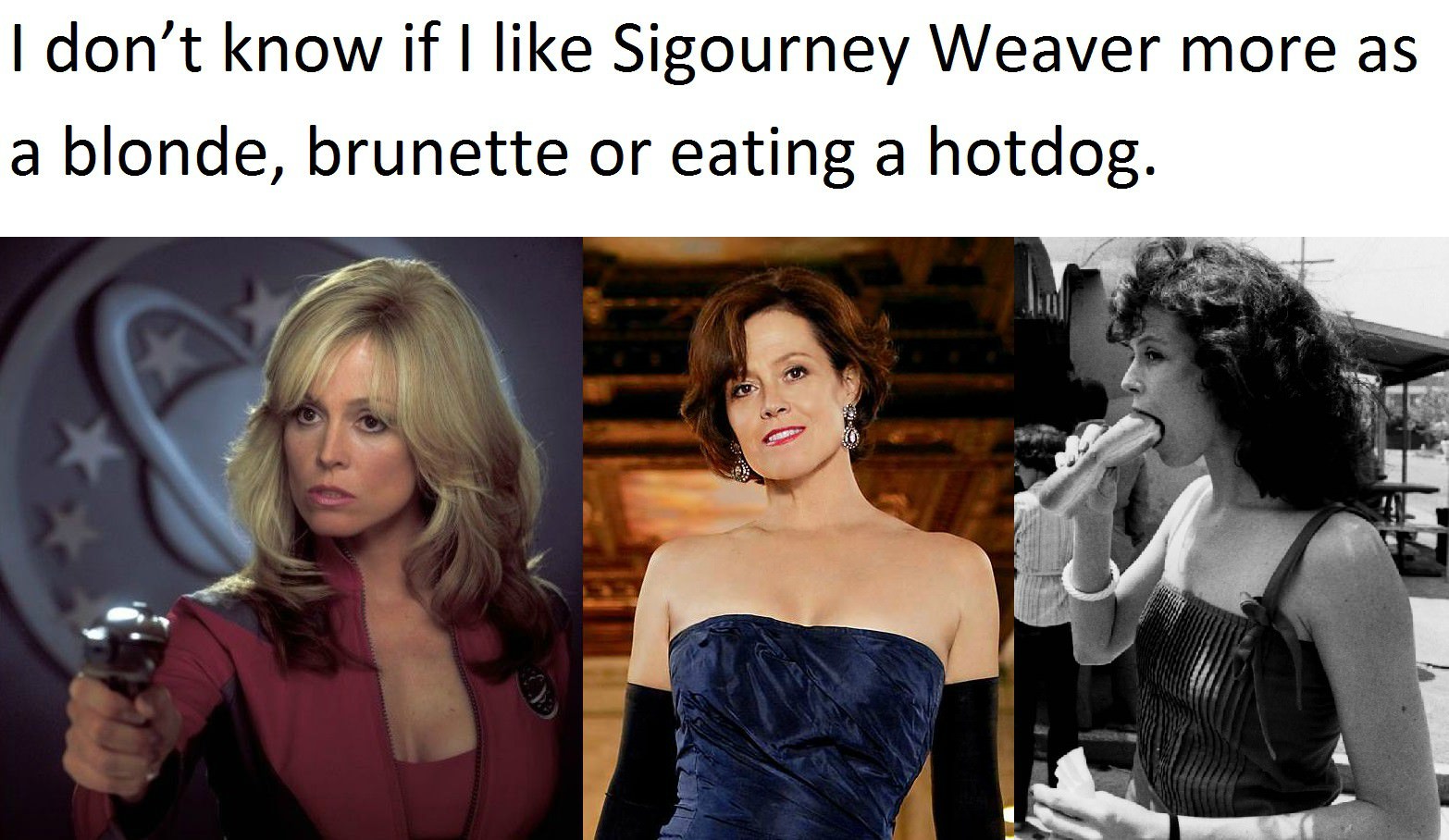 sigourney weaver memes - I don't know if I Sigourney Weaver more as a blonde, brunette or eating a hotdog.