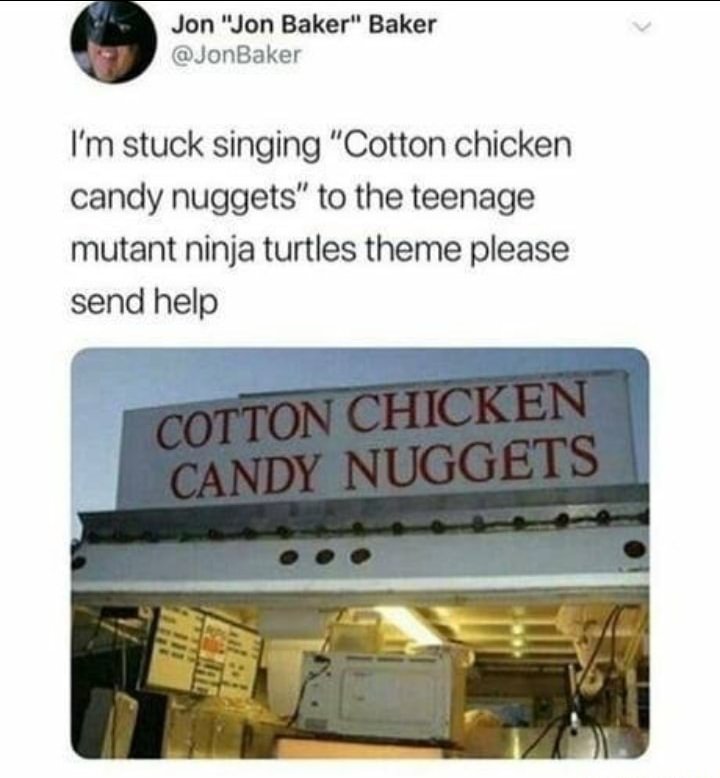 cotton chicken candy nuggets - Jon "Jon Baker" Baker I'm stuck singing "Cotton chicken candy nuggets" to the teenage mutant ninja turtles theme please send help Cotton Chicken Candy Nuggets