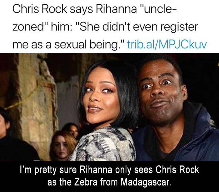memes  - Rihanna - Chris Rock says Rihanna "uncle zoned" him "She didn't even register me as a sexual being." trib.alMPJCkuv I'm pretty sure Rihanna only sees Chris Rock as the Zebra from Madagascar.