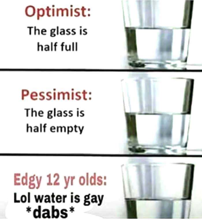 memes  - lol water is gay meme - Optimist The glass is half full Pessimist The glass is half empty Edgy 12 yr olds Lol water is gay dabs