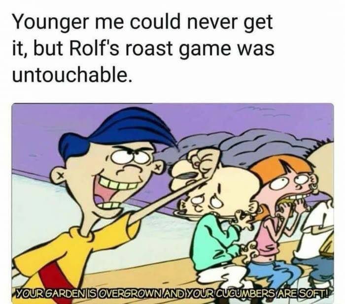 memes  - childhood ruined - Younger me could never get it, but Rolf's roast game was untouchable. Your Gardenis Overgrown And Your Cucumbers Are Soft!
