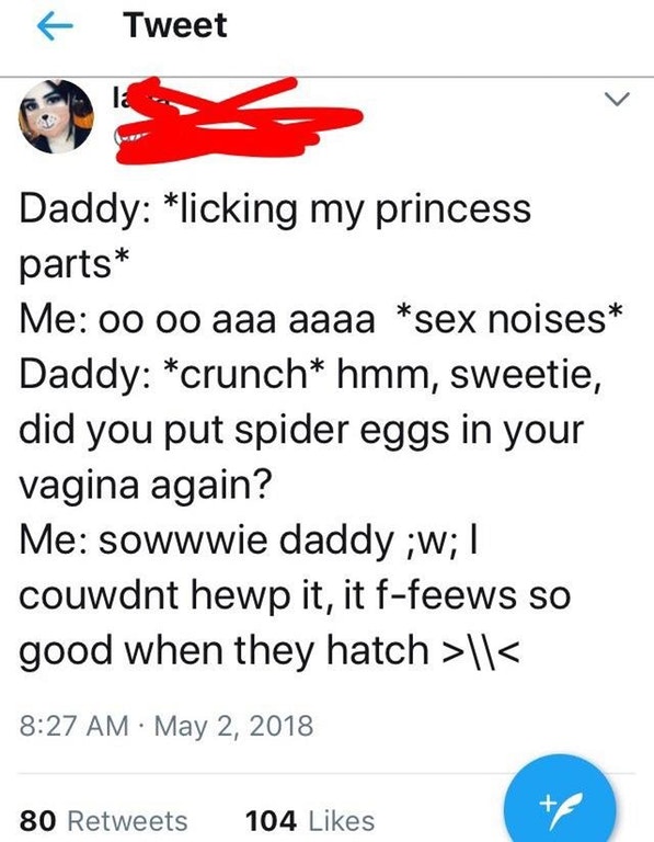 angle - Tweet Daddy licking my princess parts Me 00 oo aaa aaaa sex noises Daddy crunch hmm, sweetie, did you put spider eggs in your vagina again? Me sowwwie daddy ;w; 1 couwdnt hewp it, it ffeews so good when they hatch >11