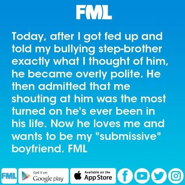 liars - number - Fml Today, after I got fed up and told my bullying stepbrother exactly what I thought of him, he became overly polite. He then admitted that me shouting at him was the most turned on he's ever been in his life. Now he loves me and wants t