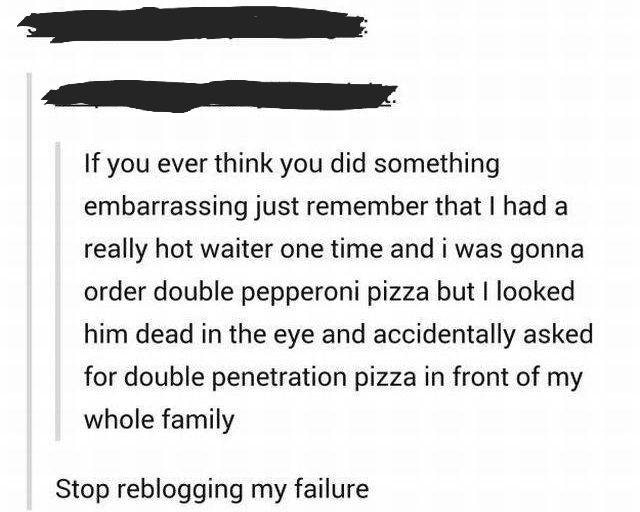 liars - document - If you ever think you did something embarrassing just remember that I had a really hot waiter one time and i was gonna order double pepperoni pizza but I looked him dead in the eye and accidentally asked for double penetration pizza in 