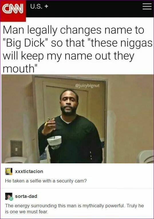 memes - man legally changes name to big dick - U.S. Cm Man legally changes name to "Big Dick" so that "these niggas will keep my name out they mouth" xxxtictacion He taken a selfie with a security cam? Besortadad The energy surrounding this man is mythica