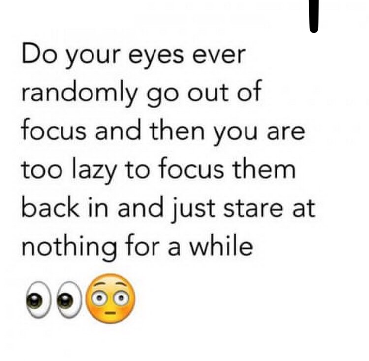 memes - things everyone do - Do your eyes ever randomly go out of focus and then you are too lazy to focus them back in and just stare at nothing for a while