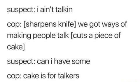 memes - cake is for talkers meme - suspect i ain't talkin cop sharpens knife we got ways of making people talk cuts a piece of cake suspect can i have some cop cake is for talkers