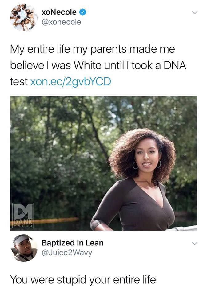 parents believe everything on the internet - xoNecole My entire life my parents made me believe I was White until I took a Dna test xon.ec2gvbYCD Danos Memeology Baptized in Lean You were stupid your entire life