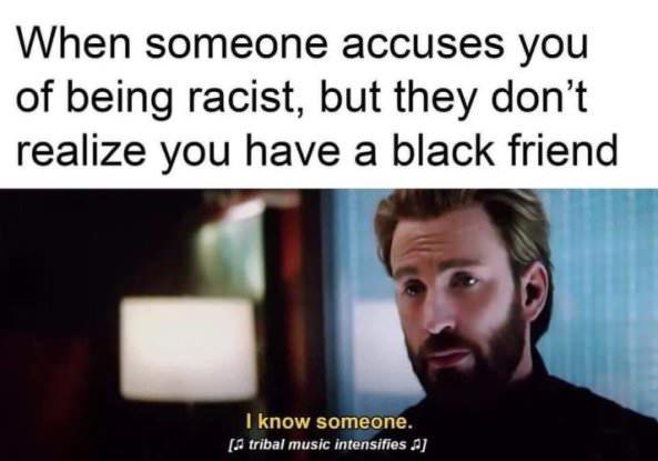 racist memes - When someone accuses you of being racist, but they don't realize you have a black friend I know someone. tribal music intensifies