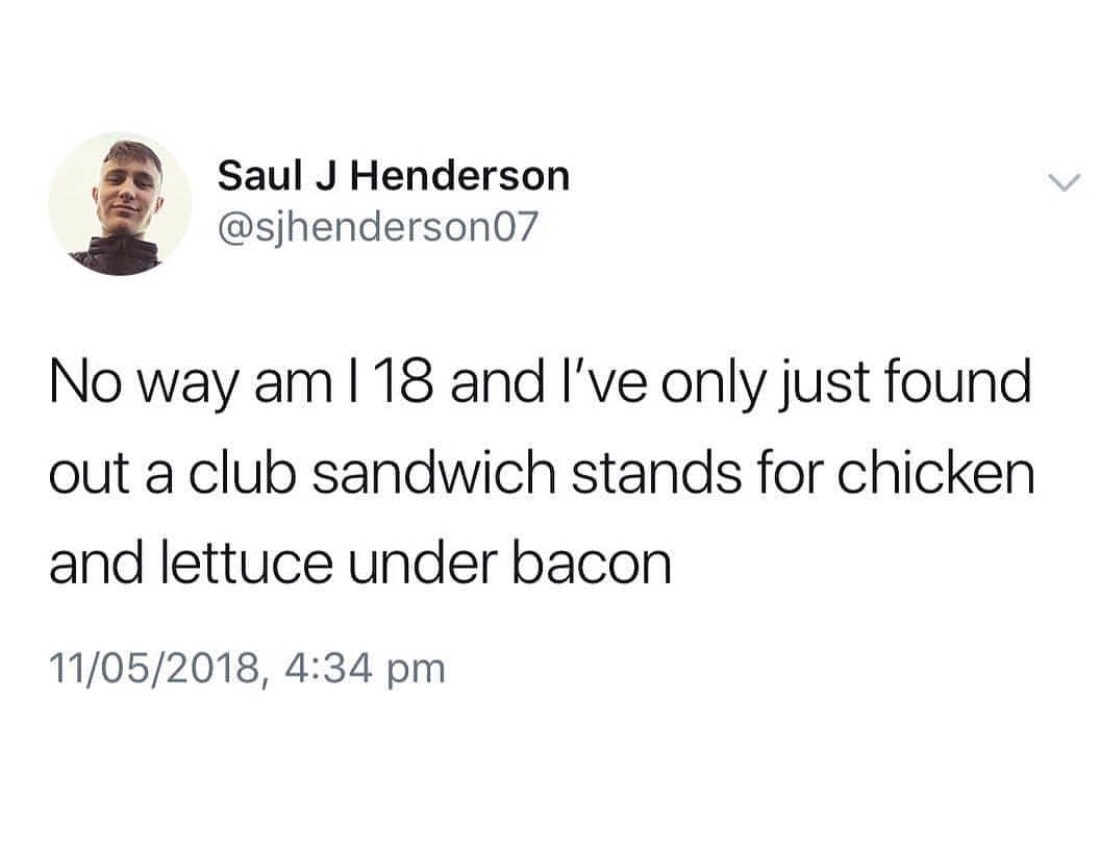 memes - Saul J Henderson No way am I 18 and I've only just found out a club sandwich stands for chicken and lettuce under bacon 11052018,