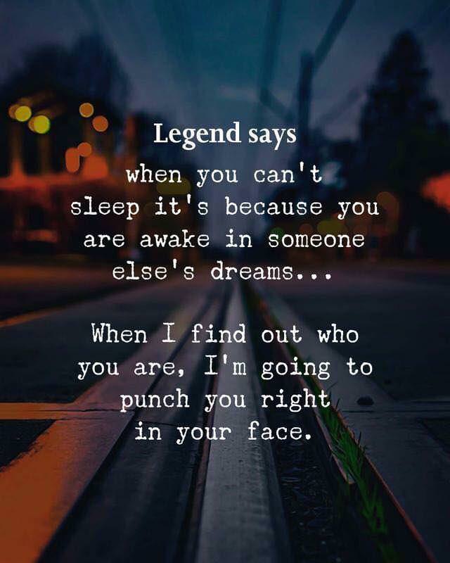 memes - can t sleep quotes - Legend says when you can't sleep it's because you are awake in someone else's dreams... When I find out who you are, I'm going to punch you right in your face.