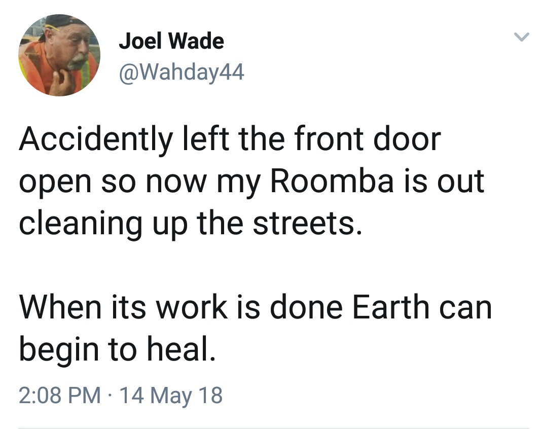 memes - detroit become human memes - Joel Wade Accidently left the front door open so now my Roomba is out cleaning up the streets. When its work is done Earth can begin to heal. 14 May 18