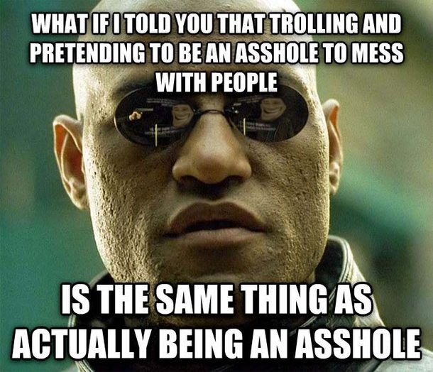 memes - people trolling meme - What If I Told You That Trolling And Pretending To Be An Asshole To Mess With People Is The Same Thing As Actually Being An Asshole