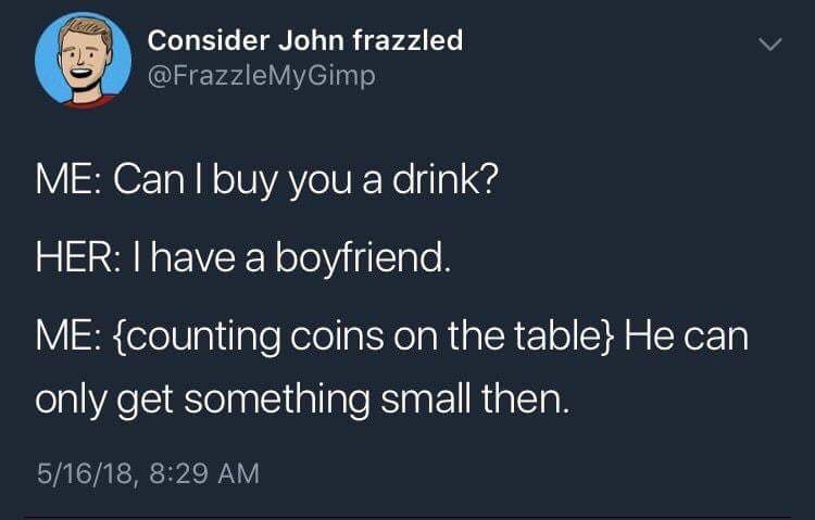 Meme - Consider John frazzled My Gimp Me Can I buy you a drink? Her I have a boyfriend. Me {counting coins on the table} He can only get something small then. 51618,