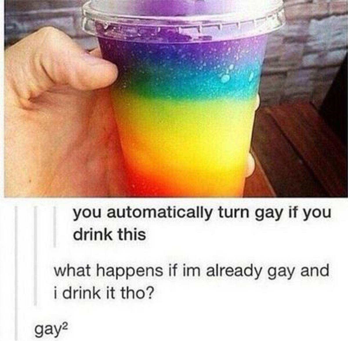if you drink this you turn gay - you automatically turn gay if you drink this what happens if im already gay and i drink it tho? gay2
