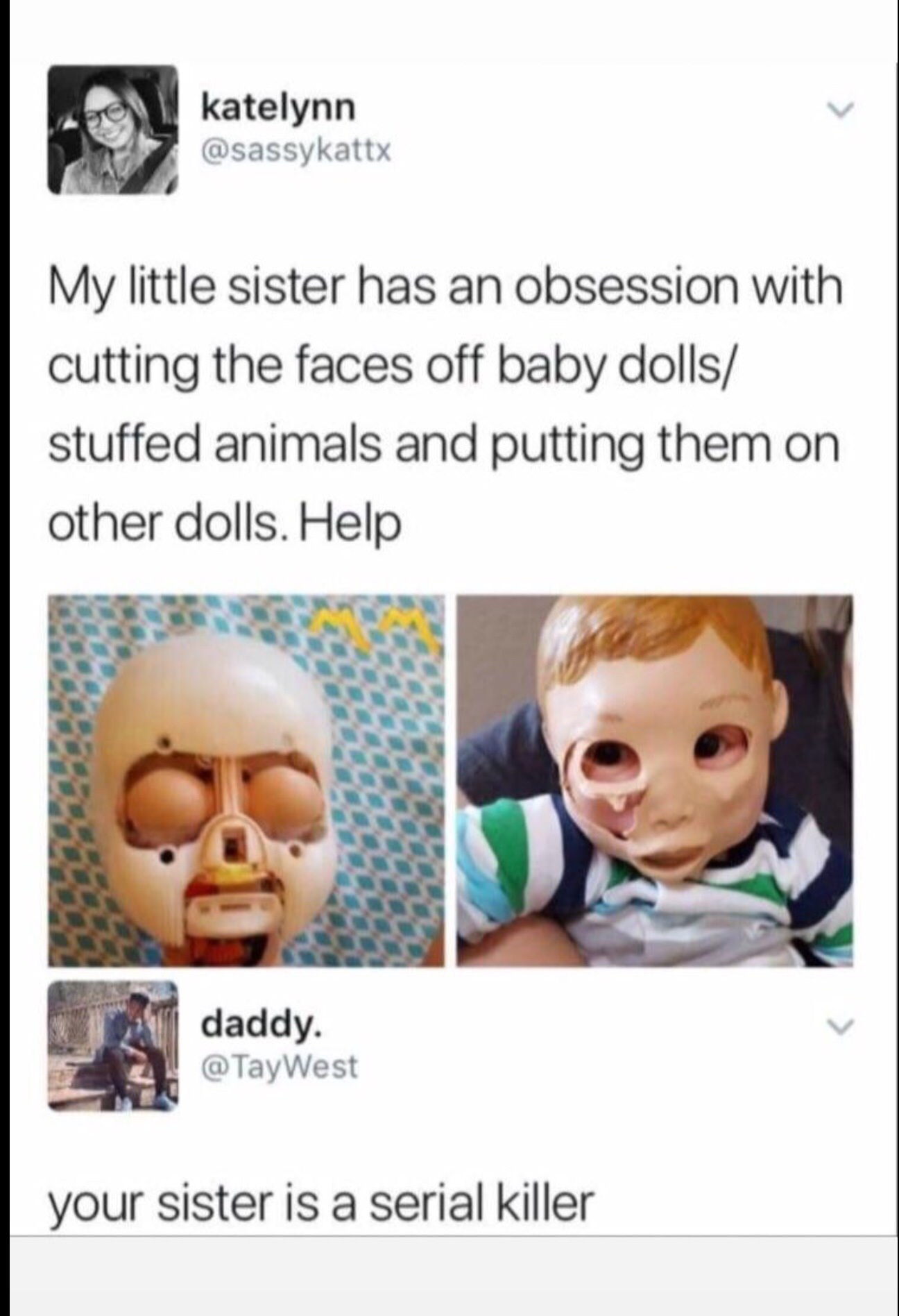 funny psychopath meme - katelynn My little sister has an obsession with cutting the faces off baby dolls stuffed animals and putting them on other dolls. Help daddy. your sister is a serial killer