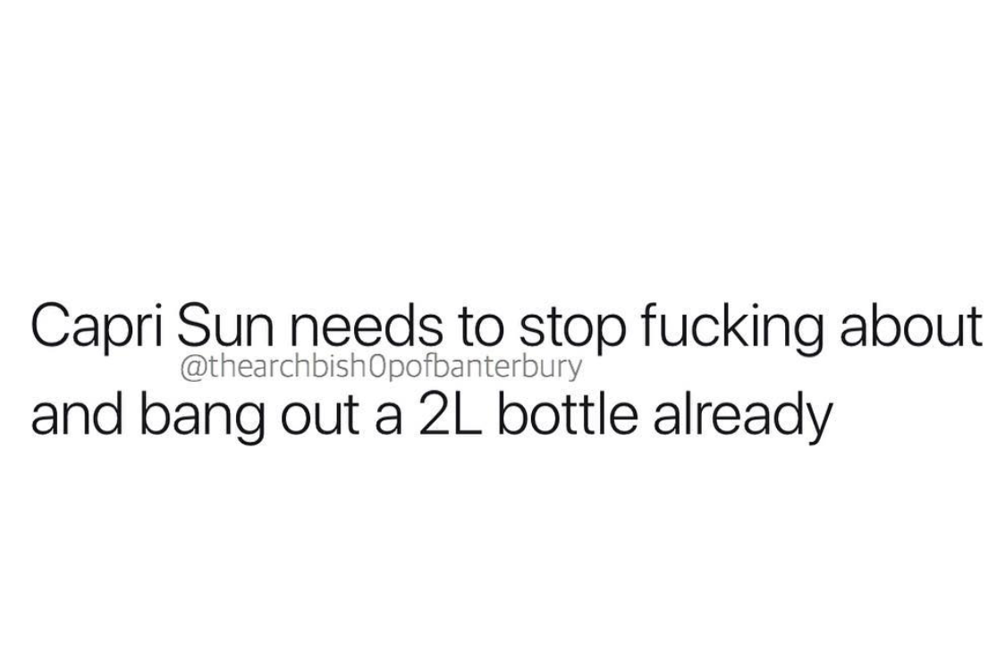 communication is key in friendships - Capri Sun needs to stop fucking about and bang out a 2L bottle already
