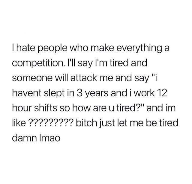 motivation quotes put yourself first - Thate people who make everything a competition. I'll say I'm tired and someone will attack me and say "i havent slept in 3 years and i work 12 hour shifts so how are u tired?" and im ????????? bitch just let me be ti