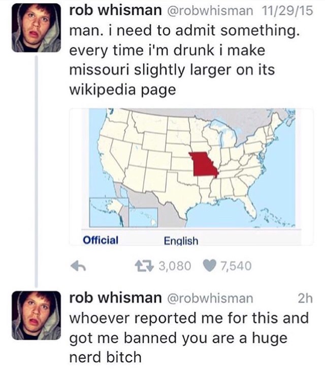 missouri meme - rob whisman 112915 man. i need to admit something. every time i'm drunk i make missouri slightly larger on its wikipedia page Official English 27 3,080 7,540 2h rob whisman whoever reported me for this and got me banned you are a huge nerd