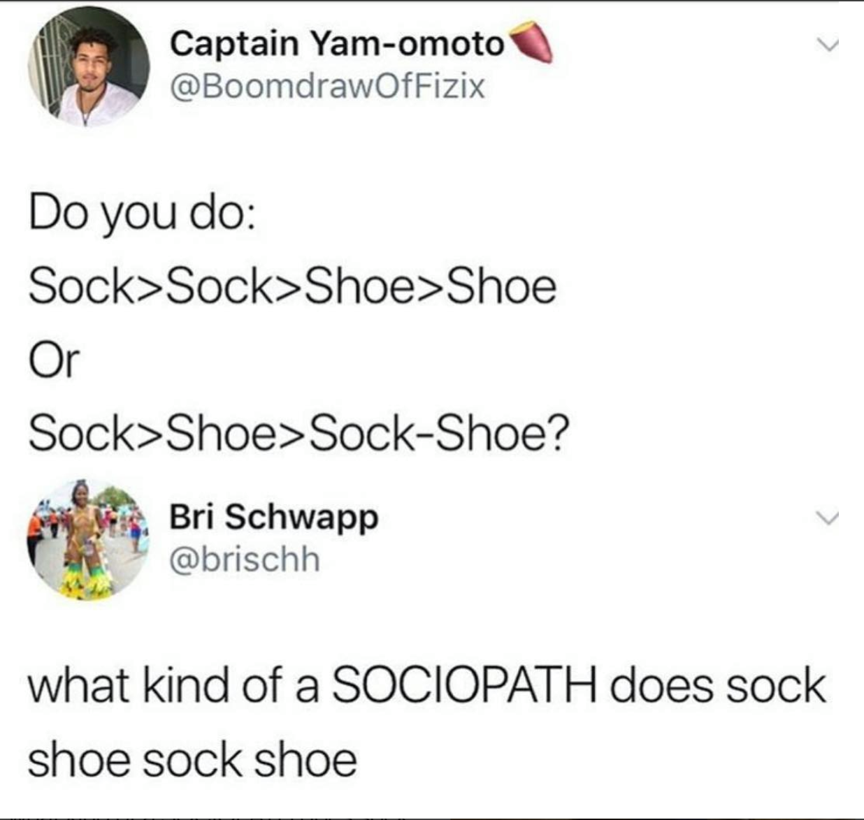document - Captain Yamomoto Do you do Sock>Sock>Shoe>Shoe Or Sock>Shoe>SockShoe? Bri Schwapp what kind of a Sociopath does sock shoe sock shoe