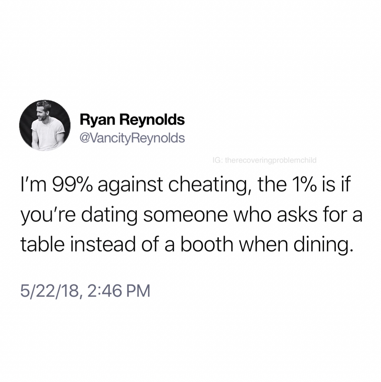 angle - Ryan Reynolds Reynolds Ig therecoveringproblemchild I'm 99% against cheating, the 1% is if you're dating someone who asks for a table instead of a booth when dining. 52218,
