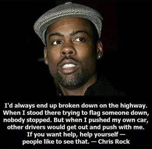 chris rock inspirational quotes - I'd always end up broken down on the highway. When I stood there trying to flag someone down, nobody stopped. But when I pushed my own car, other drivers would get out and push with me. If you want help, help yourself peo