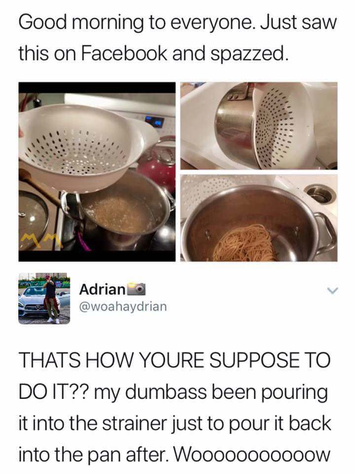 funny cooking memes - Good morning to everyone. Just saw this on Facebook and spazzed. Adrian a Thats How Youre Suppose To Do It?? my dumbass been pouring it into the strainer just to pour it back into the pan after. Woo000000000W
