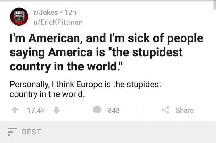 murica dumb - rJokes . 12h uErickPittman I'm American, and I'm sick of people saying America is "the stupidest country in the world." Personally, I think Europe is the stupidest country in the world. 848 Best