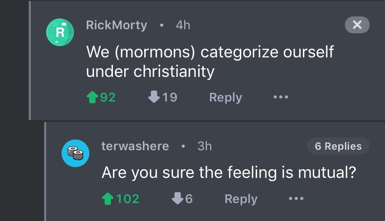 screenshot - RickMorty 4h We mormons categorize ourself under christianity 192 19 .. 6 Replies o terwashere 3h Are you sure the feeling is mutual? 1102 6