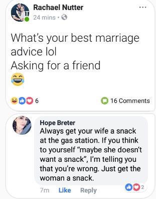 web page - Rachael Nutter 24 mins. What's your best marriage advice lol Asking for a friend 16 Hope Breter Always get your wife a snack at the gas station. If you think to yourself "maybe she doesn't want a snack", I'm telling you that you're wrong. Just 