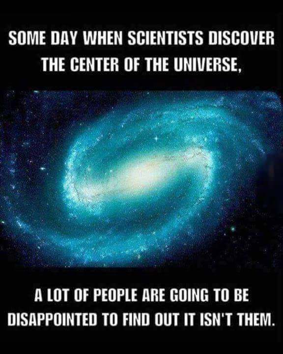 someday when scientists discover the center - Some Day When Scientists Discover The Center Of The Universe, A Lot Of People Are Going To Be Disappointed To Find Out It Isn'T Them.