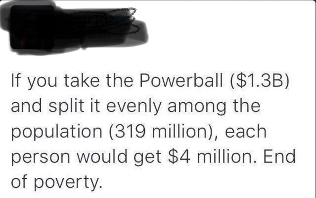 writing - If you take the Powerball $1.3B and split it evenly among the population 319 million, each person would get $4 million. End of poverty.