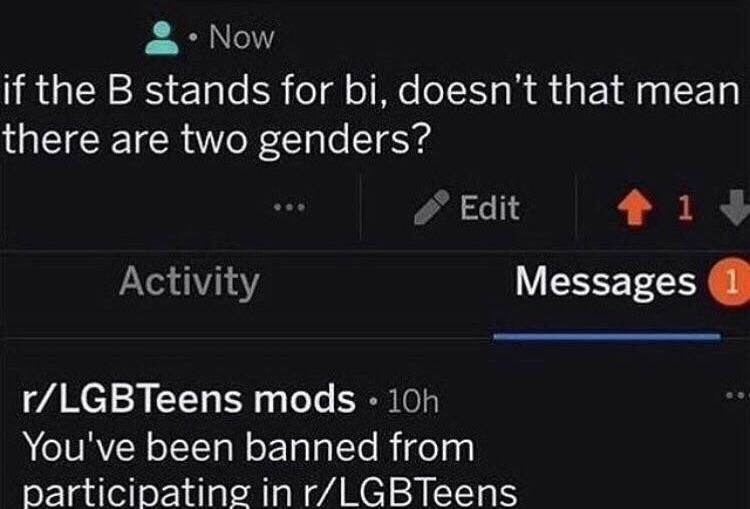 multimedia - 8. Now if the B stands for bi, doesn't that mean there are two genders? ... Edit 13 Activity Messages 1 rLGBTeens mods 10h You've been banned from participating in rLGBTeens