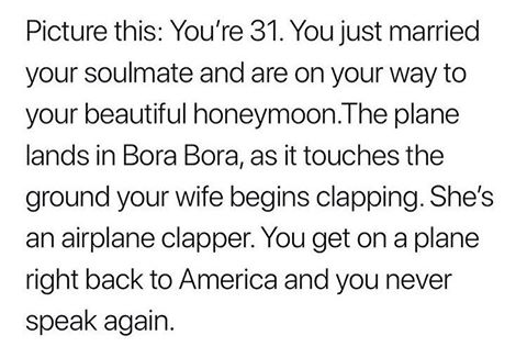 move forward with peace and clarity - Picture this You're 31. You just married your soulmate and are on your way to your beautiful honeymoon.The plane lands in Bora Bora, as it touches the ground your wife begins clapping. She's an airplane clapper. You g