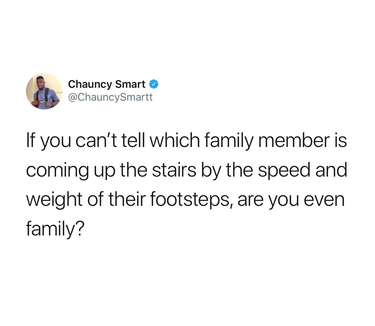 point - Chauncy Smart If you can't tell which family member is coming up the stairs by the speed and weight of their footsteps, are you even family?