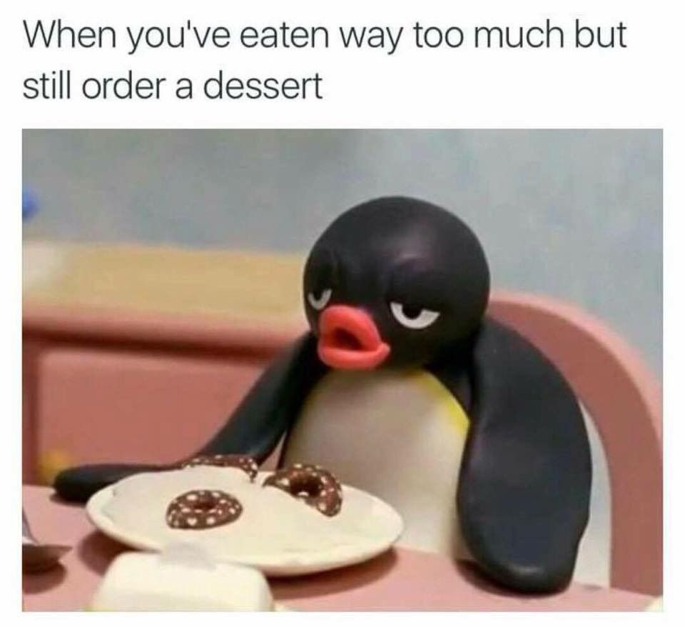eaten too much meme - When you've eaten way too much but still order a dessert